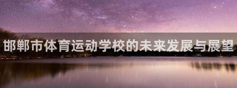 尊龙官网下载平台注册流程视频:邯郸市体育运动学校的未来发展与